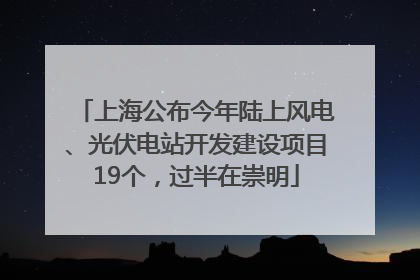 上海公布今年陆上风电、光伏电站开发建设项目19个，过半在崇明