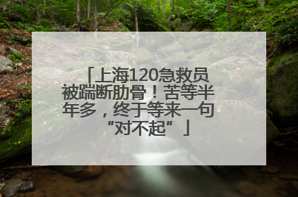 上海120急救员被踹断肋骨！苦等半年多，终于等来一句“对不起”