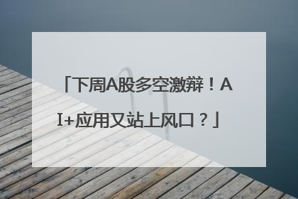 下周A股多空激辩！AI+应用又站上风口？