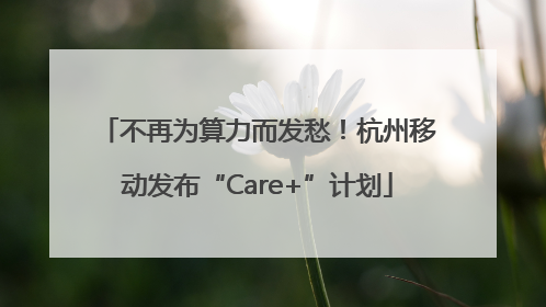 不再为算力而发愁！杭州移动发布“Care+”计划