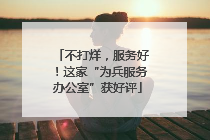 不打烊，服务好！这家“为兵服务办公室”获好评