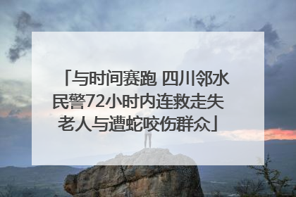 与时间赛跑 四川邻水民警72小时内连救走失老人与遭蛇咬伤群众