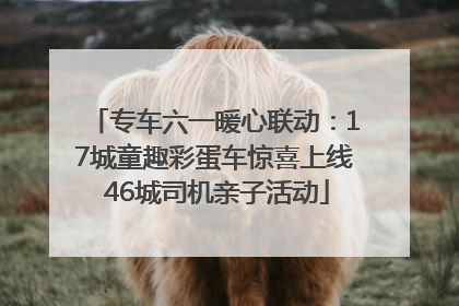 专车六一暖心联动：17城童趣彩蛋车惊喜上线 46城司机亲子活动