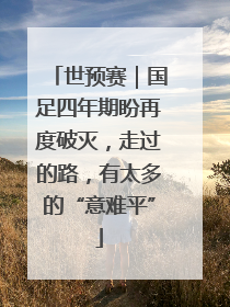 世预赛｜国足四年期盼再度破灭，走过的路，有太多的“意难平”