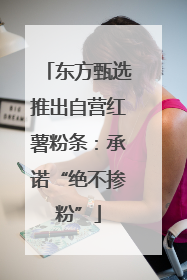 东方甄选推出自营红薯粉条：承诺“绝不掺粉”