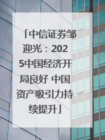 中信证券邹迎光：2025中国经济开局良好 中国资产吸引力持续提升