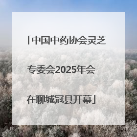 中国中药协会灵芝专委会2025年会在聊城冠县开幕