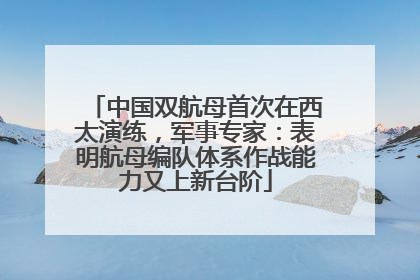 中国双航母首次在西太演练，军事专家：表明航母编队体系作战能力又上新台阶