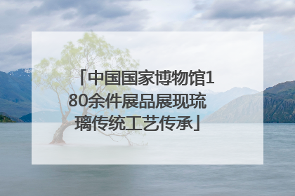 中国国家博物馆180余件展品展现琉璃传统工艺传承