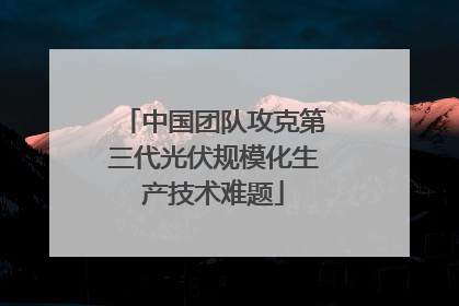中国团队攻克第三代光伏规模化生产技术难题