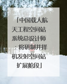 中国载人航天工程空间站系统总设计师：将研制并择机发射空间站扩展舱段