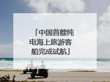 中国首艘纯电海上旅游客船完成试航