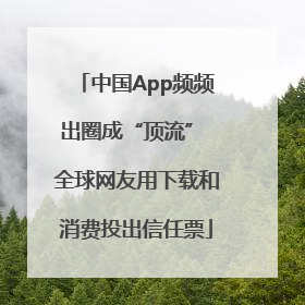 中国App频频出圈成“顶流” 全球网友用下载和消费投出信任票