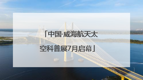 中国·威海航天太空科普展7月启幕