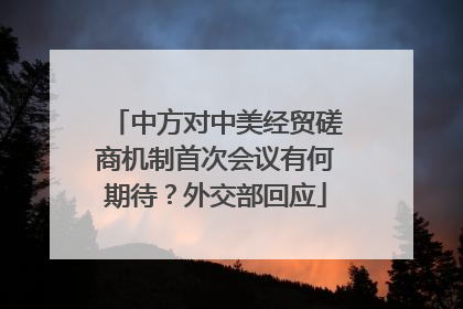 中方对中美经贸磋商机制首次会议有何期待？外交部回应