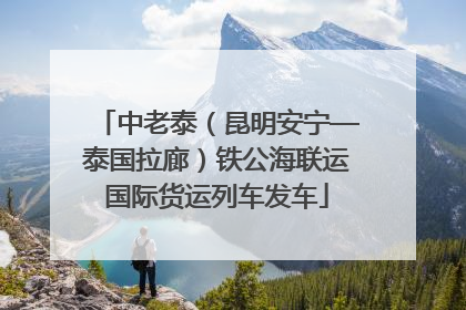 中老泰（昆明安宁—泰国拉廊）铁公海联运国际货运列车发车