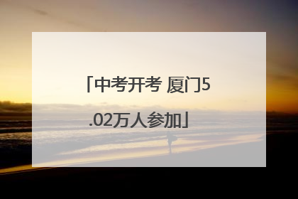 中考开考 厦门5.02万人参加