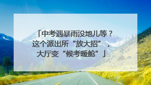 中考遇暴雨没地儿等？这个派出所“放大招”，大厅变“候考暖舱”