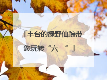 丰台的绿野仙踪带您玩转“六一”