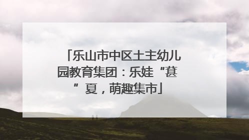 乐山市中区土主幼儿园教育集团：乐娃“葚”夏，萌趣集市