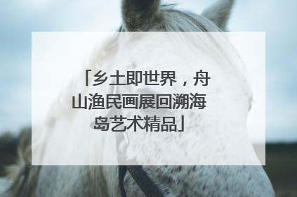 乡土即世界，舟山渔民画展回溯海岛艺术精品
