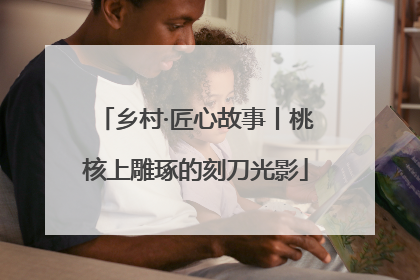 乡村·匠心故事丨桃核上雕琢的刻刀光影