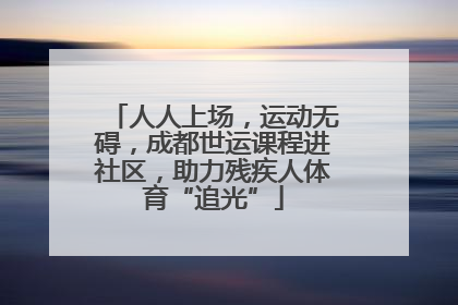 人人上场，运动无碍，成都世运课程进社区，助力残疾人体育“追光”