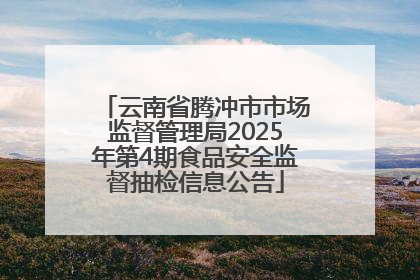 云南省腾冲市市场监督管理局2025年第4期食品安全监督抽检信息公告