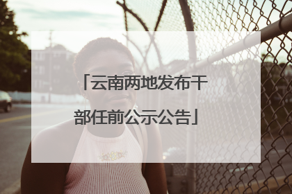 云南两地发布干部任前公示公告