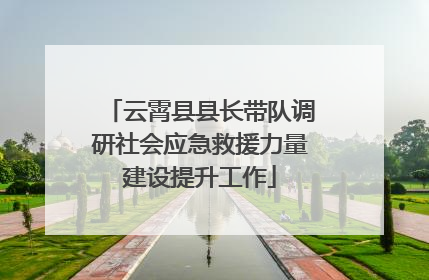 云霄县县长带队调研社会应急救援力量建设提升工作