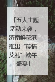五大主题活动来袭，济南鲜花港推出“粽情艾礼”端午盛宴