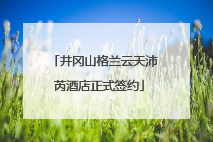 井冈山格兰云天沛芮酒店正式签约