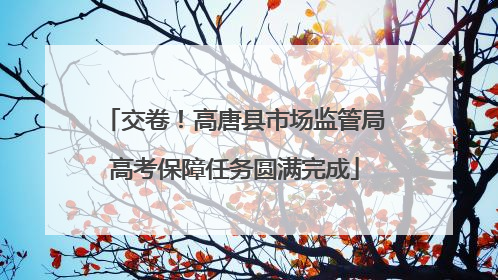 交卷！高唐县市场监管局高考保障任务圆满完成