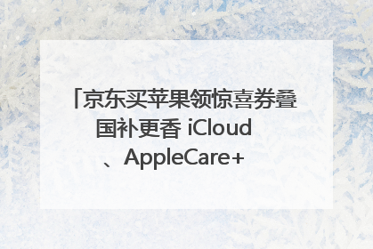 京东买苹果领惊喜券叠国补更香 iCloud、AppleCare+服务限时低至85折