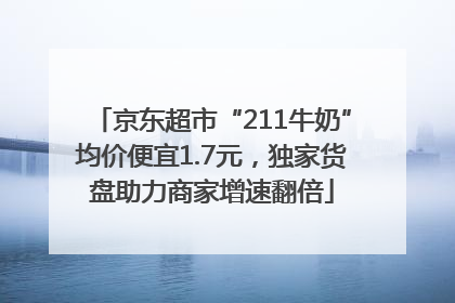 京东超市“211牛奶”均价便宜1.7元，独家货盘助力商家增速翻倍
