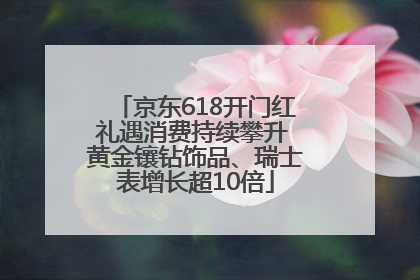 京东618开门红礼遇消费持续攀升 黄金镶钻饰品、瑞士表增长超10倍