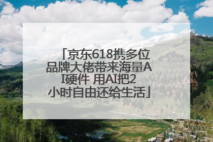 京东618携多位品牌大佬带来海量AI硬件 用AI把2小时自由还给生活