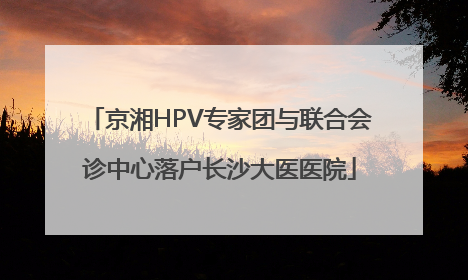 京湘HPV专家团与联合会诊中心落户长沙大医医院