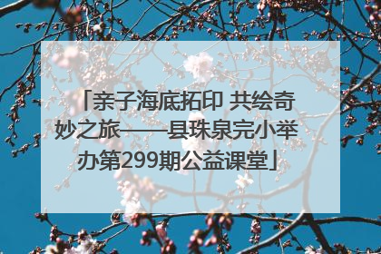 亲子海底拓印 共绘奇妙之旅——县珠泉完小举办第299期公益课堂
