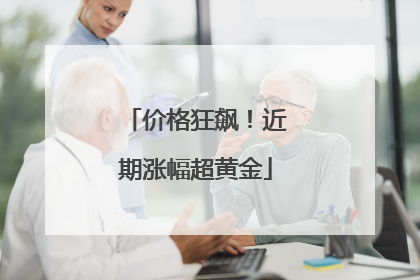 价格狂飙！近期涨幅超黄金
