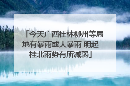 今天广西桂林柳州等局地有暴雨或大暴雨 明起桂北雨势有所减弱