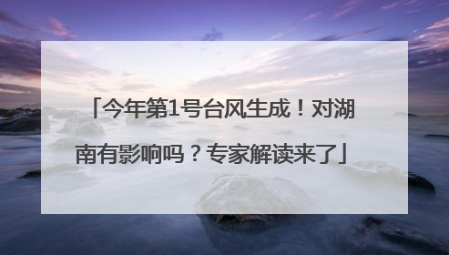 今年第1号台风生成！对湖南有影响吗？专家解读来了