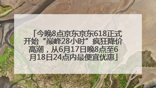 今晚8点京东京东618正式开始“巅峰28小时”疯狂降价高潮，从6月17日晚8点至6月18日24点内最便宜优惠