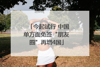 今起试行 中国单方面免签“朋友圈”再增4国