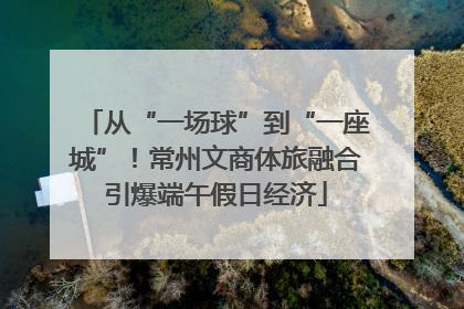 从“一场球”到“一座城”！常州文商体旅融合引爆端午假日经济