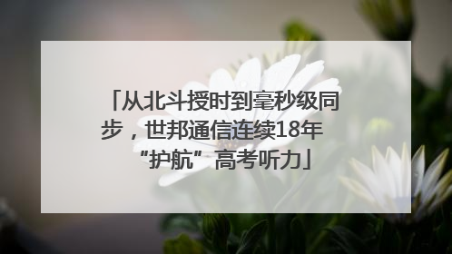 从北斗授时到毫秒级同步，世邦通信连续18年“护航”高考听力