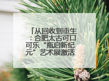 从回收到重生：合肥太古可口可乐“瓶启新纪元”艺术展激活城市环保基因