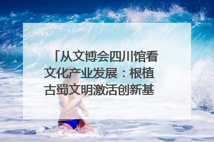 从文博会四川馆看文化产业发展：根植古蜀文明激活创新基因｜文博向“新”