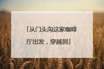 从门头沟这家咖啡厅出发，穿越到