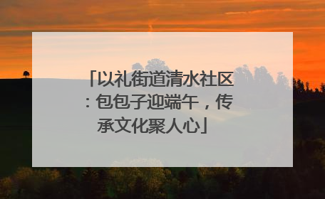 以礼街道清水社区：包包子迎端午，传承文化聚人心